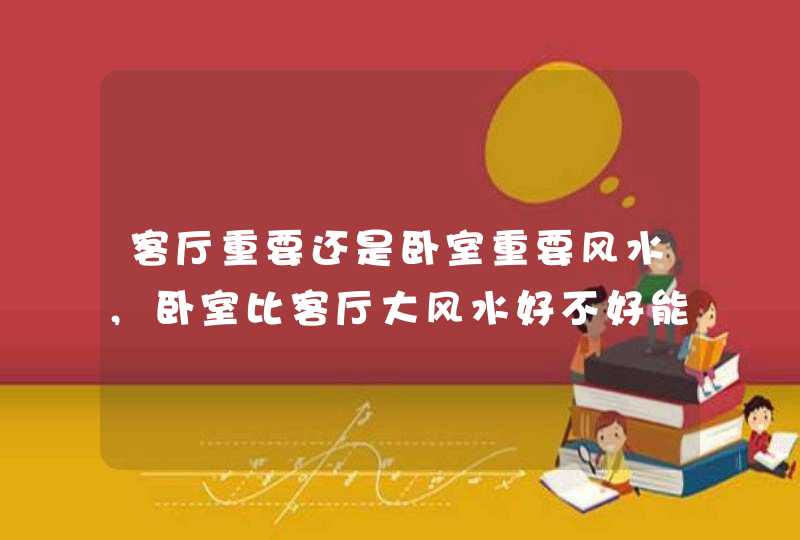 客厅重要还是卧室重要风水,卧室比客厅大风水好不好能说说不,第1张