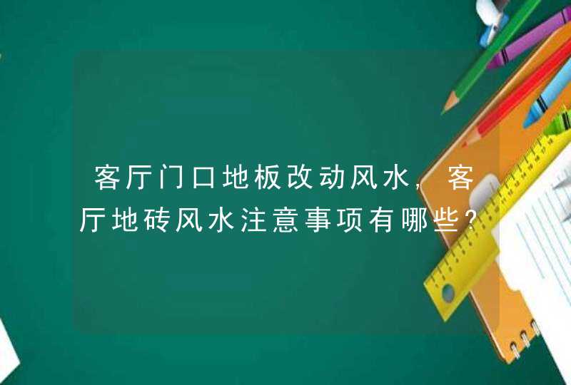 客厅门口地板改动风水,客厅地砖风水注意事项有哪些?,第1张