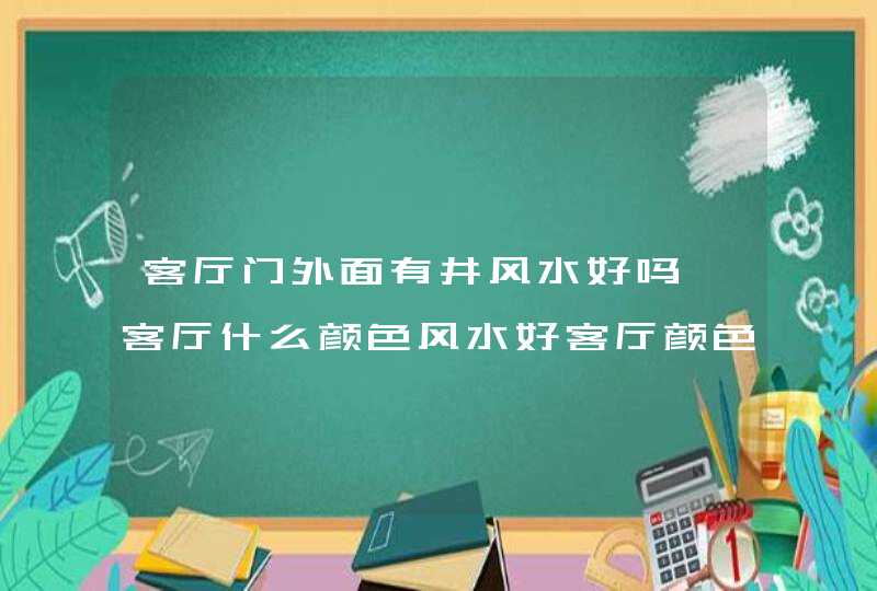 客厅门外面有井风水好吗,客厅什么颜色风水好客厅颜色风水禁忌,第1张