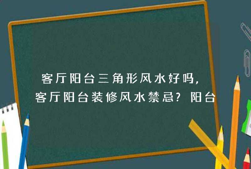 客厅阳台三角形风水好吗,客厅阳台装修风水禁忌?阳台装修要注意事项?,第1张