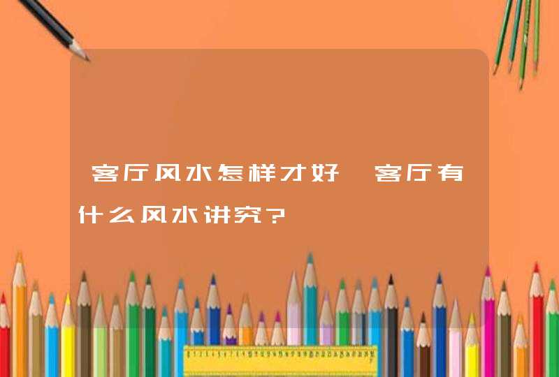 客厅风水怎样才好,客厅有什么风水讲究?,第1张