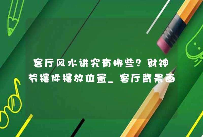 客厅风水讲究有哪些？财神爷摆件摆放位置_客厅背景画风水讲究,第1张