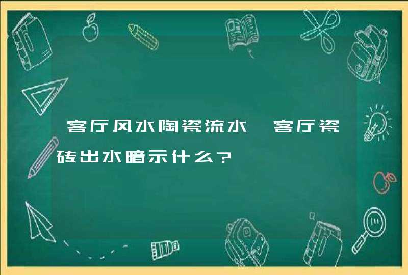 客厅风水陶瓷流水,客厅瓷砖出水暗示什么?,第1张