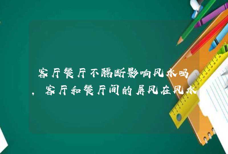 客厅餐厅不隔断影响风水吗,客厅和餐厅间的屏风在风水上有什么讲究呢?,第1张