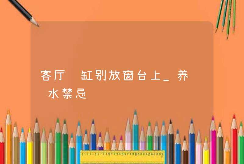 客厅鱼缸别放窗台上_养鱼风水禁忌,第1张