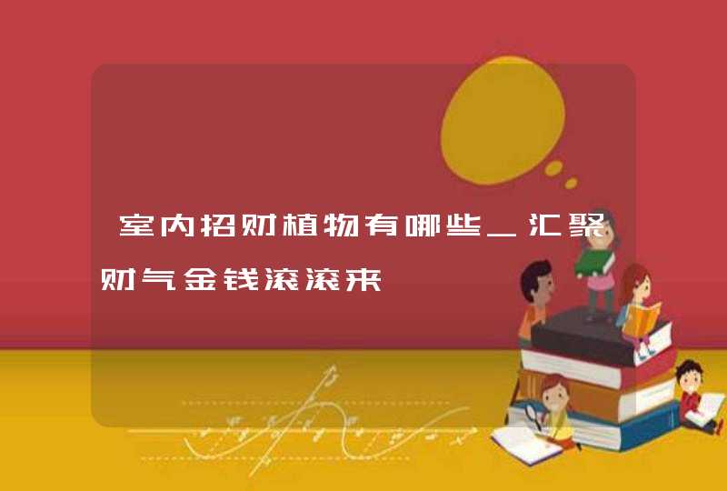 室内招财植物有哪些_汇聚财气金钱滚滚来,第1张