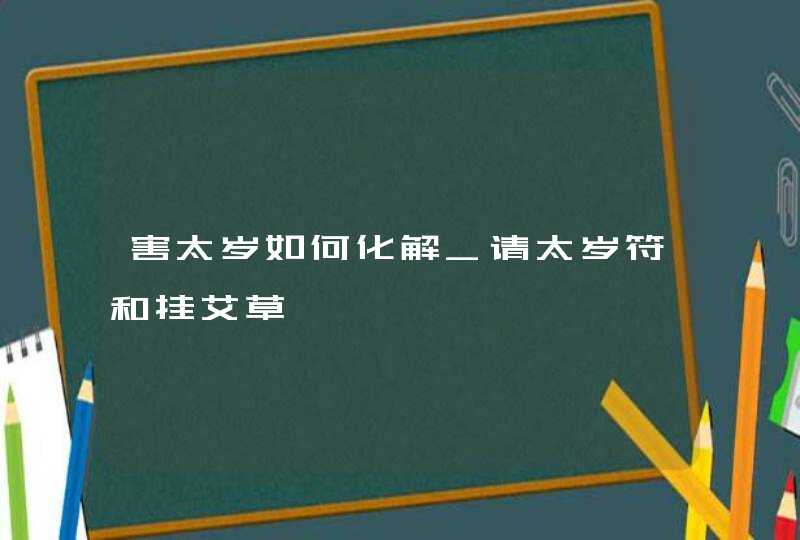 害太岁如何化解_请太岁符和挂艾草,第1张