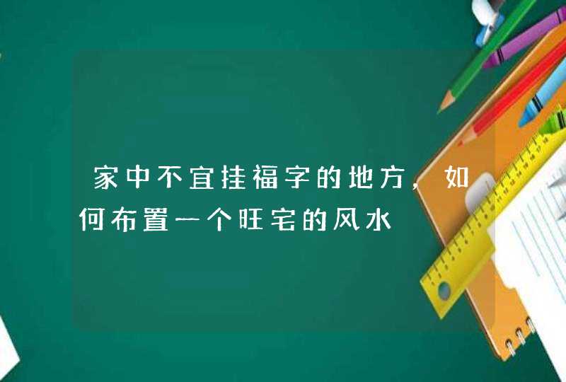 家中不宜挂福字的地方，如何布置一个旺宅的风水,第1张