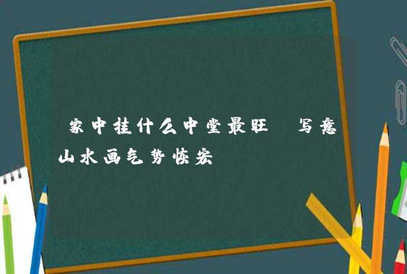 家中挂什么中堂最旺_写意山水画气势恢宏,第1张