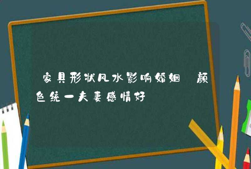 家具形状风水影响婚姻_颜色统一夫妻感情好,第1张