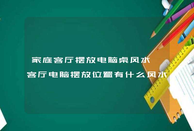 家庭客厅摆放电脑桌风水,客厅电脑摆放位置有什么风水禁忌,第1张