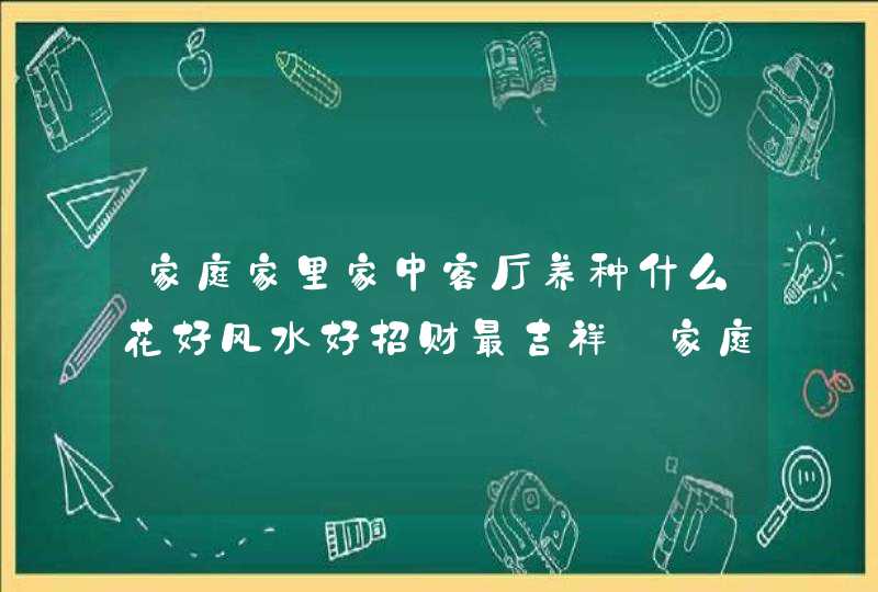 家庭家里家中客厅养种什么花好风水好招财最吉祥_家庭养什么花风水最好,第1张