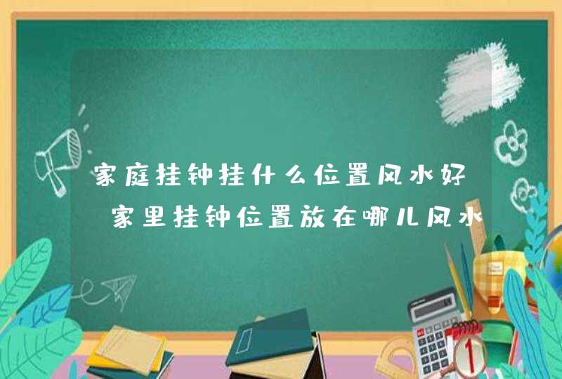 家庭挂钟挂什么位置风水好_家里挂钟位置放在哪儿风水好,第1张