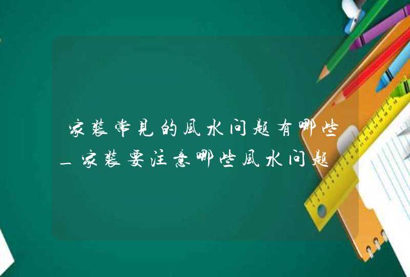 家装常见的风水问题有哪些_家装要注意哪些风水问题,第1张