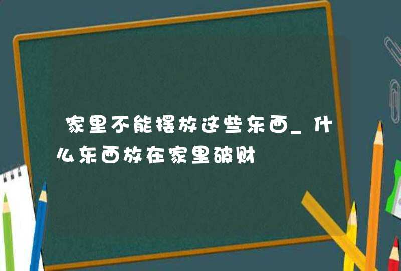 家里不能摆放这些东西_什么东西放在家里破财,第1张