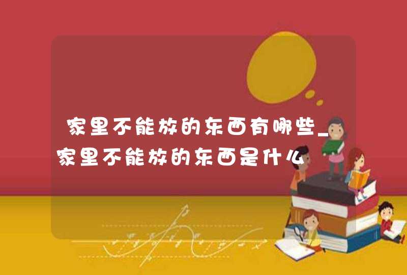 家里不能放的东西有哪些_家里不能放的东西是什么,第1张