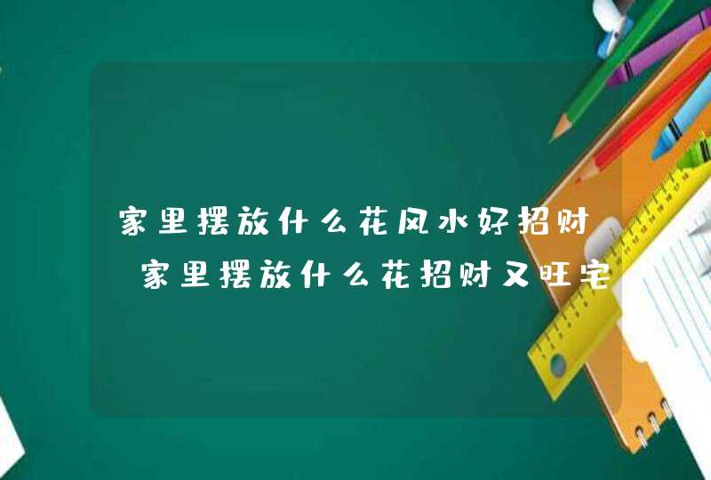 家里摆放什么花风水好招财_家里摆放什么花招财又旺宅,第1张