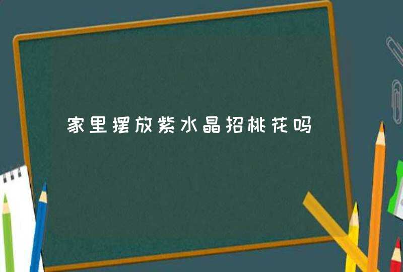 家里摆放紫水晶招桃花吗,第1张