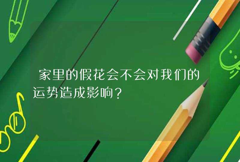 家里的假花会不会对我们的运势造成影响？,第1张