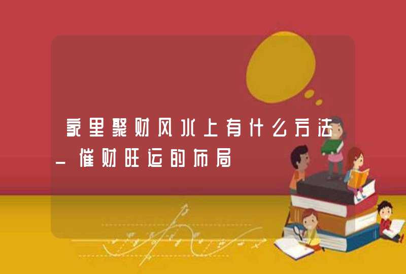 家里聚财风水上有什么方法_催财旺运的布局,第1张