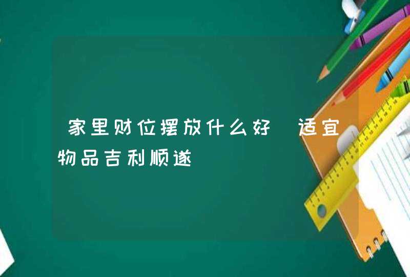 家里财位摆放什么好_适宜物品吉利顺遂,第1张