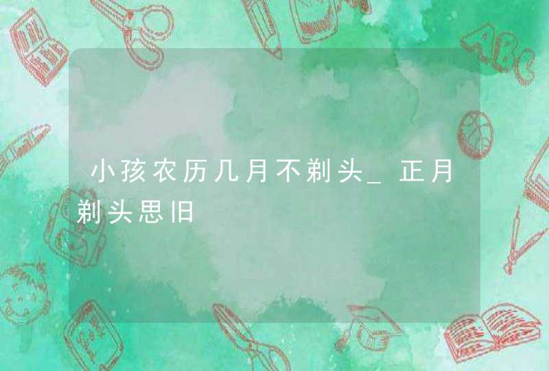 小孩农历几月不剃头_正月剃头思旧,第1张