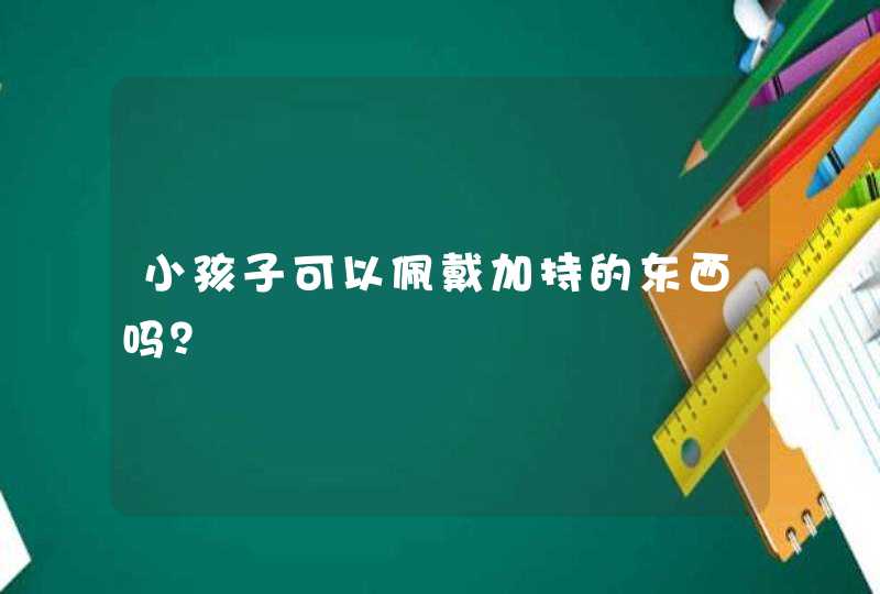 小孩子可以佩戴加持的东西吗？,第1张