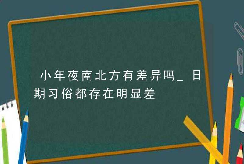 小年夜南北方有差异吗_日期习俗都存在明显差,第1张