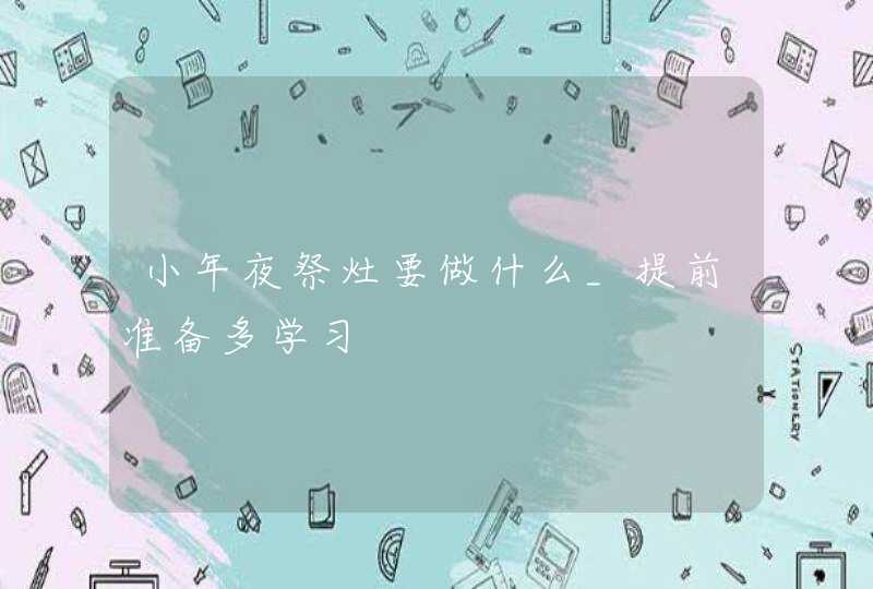 小年夜祭灶要做什么_提前准备多学习,第1张