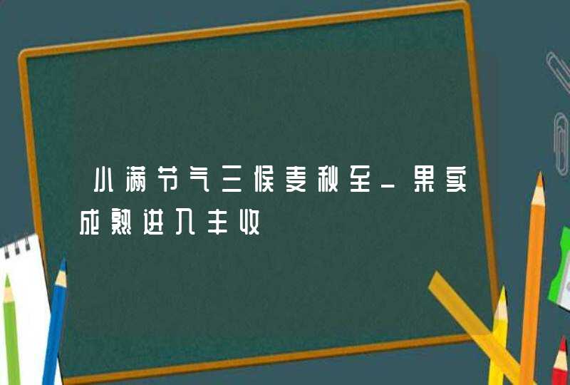 小满节气三候麦秋至_果实成熟进入丰收,第1张