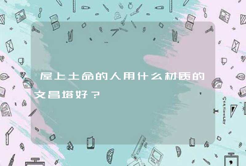 屋上土命的人用什么材质的文昌塔好？,第1张