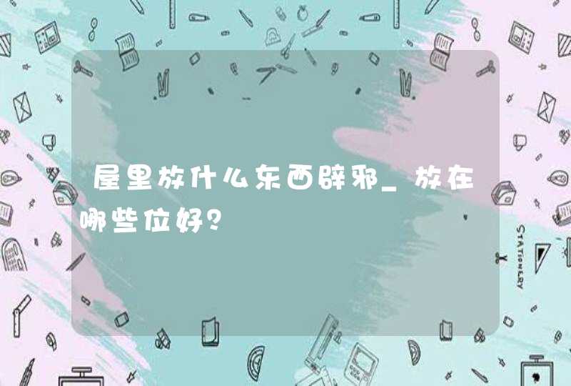 屋里放什么东西辟邪_放在哪些位好？,第1张