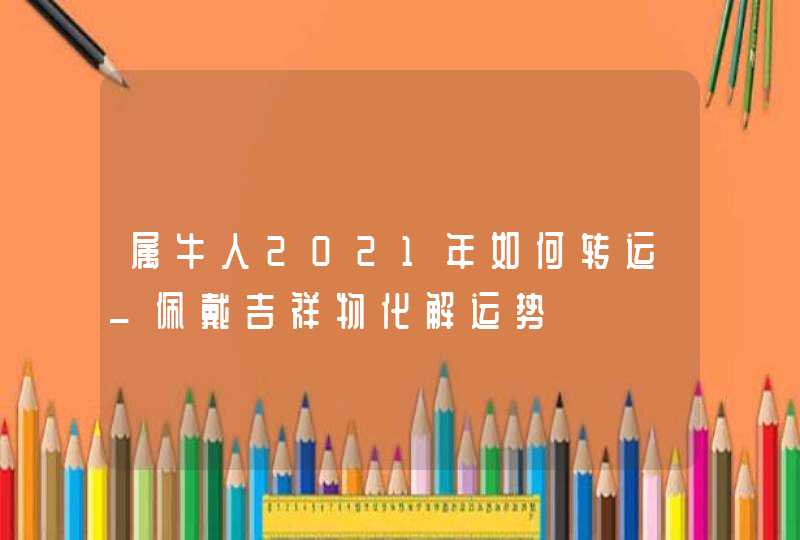 属牛人2021年如何转运_佩戴吉祥物化解运势,第1张