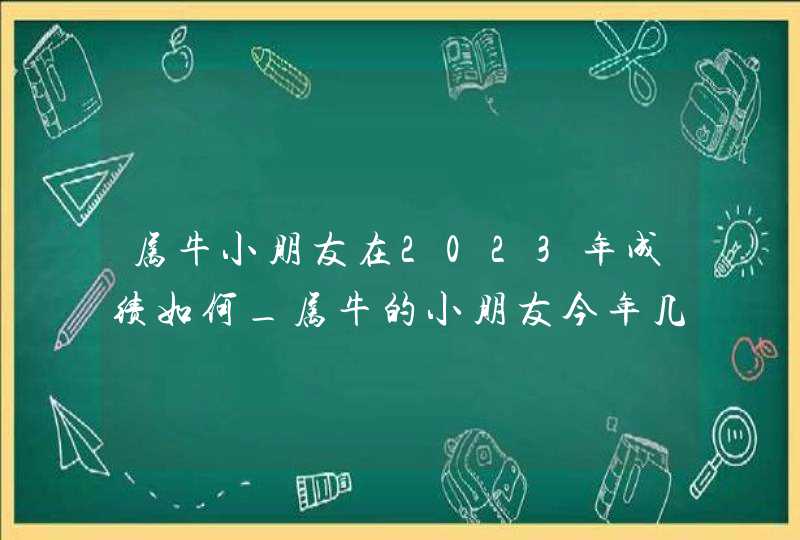 属牛小朋友在2023年成绩如何_属牛的小朋友今年几岁,第1张