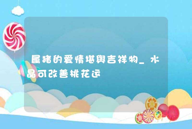 属猪的爱情堪舆吉祥物_水晶可改善桃花运,第1张