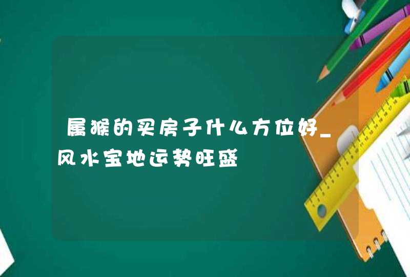 属猴的买房子什么方位好_风水宝地运势旺盛,第1张