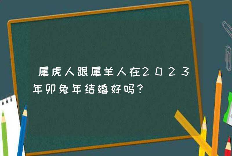 属虎人跟属羊人在2023年卯兔年结婚好吗？,第1张