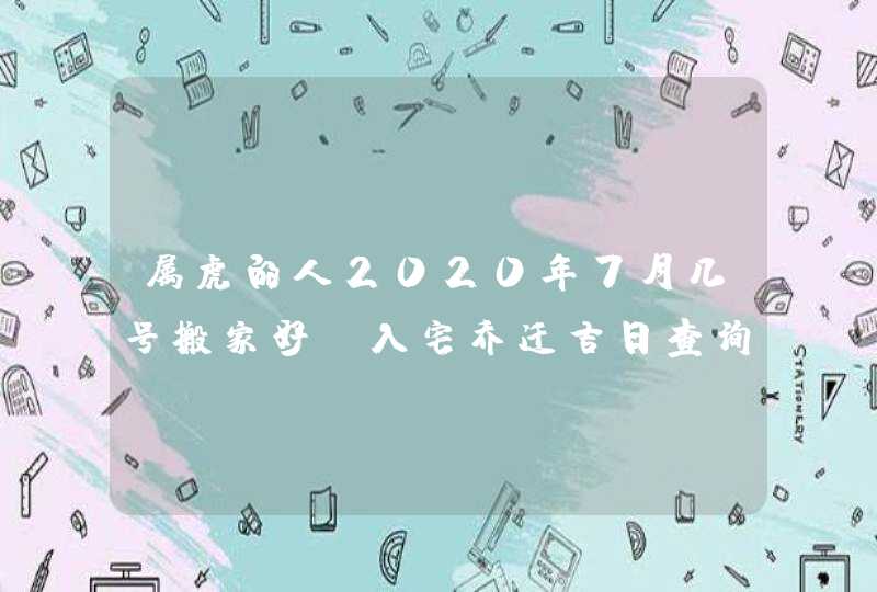 属虎的人2020年7月几号搬家好,入宅乔迁吉日查询,第1张