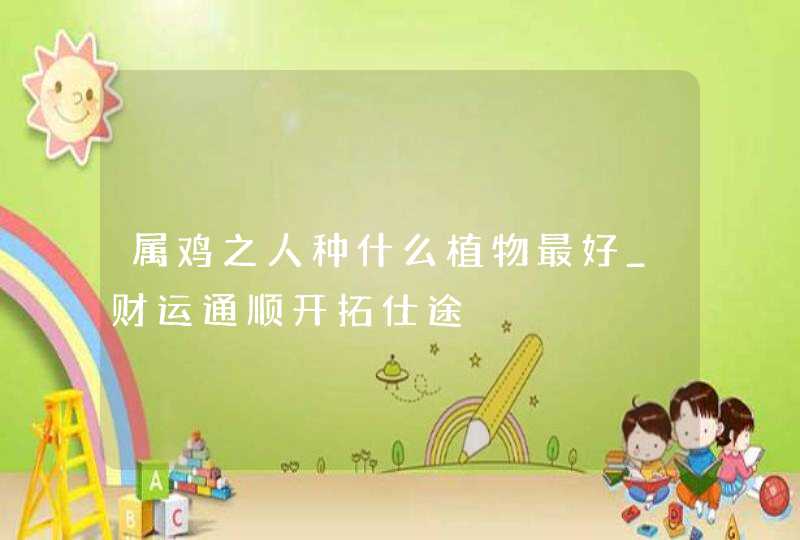 属鸡之人种什么植物最好_财运通顺开拓仕途,第1张