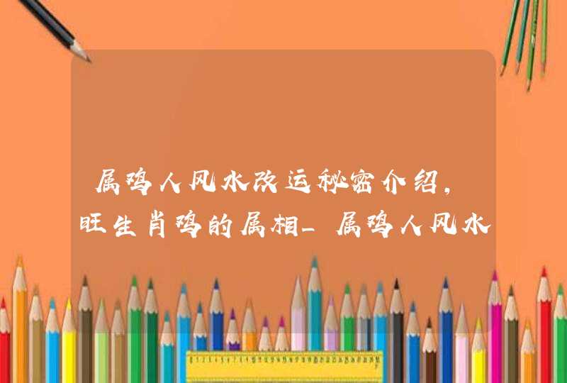 属鸡人风水改运秘密介绍,旺生肖鸡的属相_属鸡人风水改运秘密,第1张