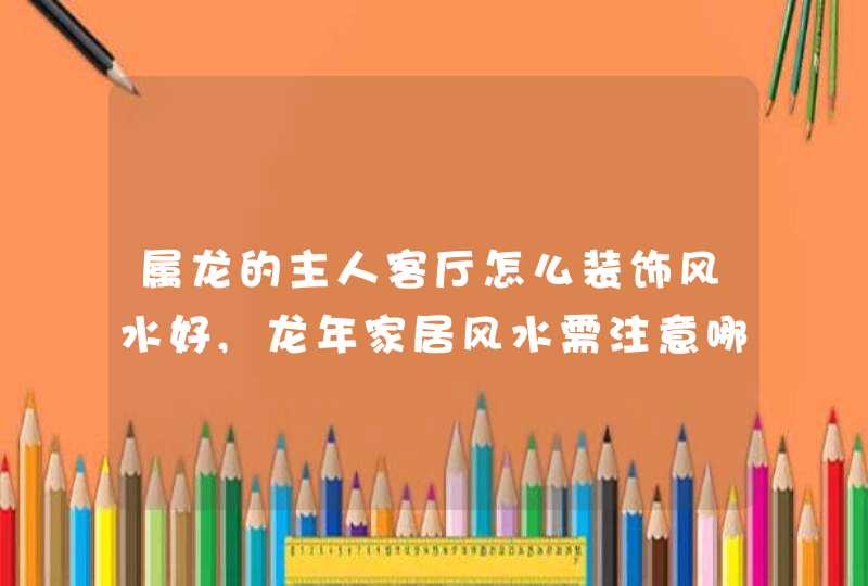 属龙的主人客厅怎么装饰风水好,龙年家居风水需注意哪些,第1张