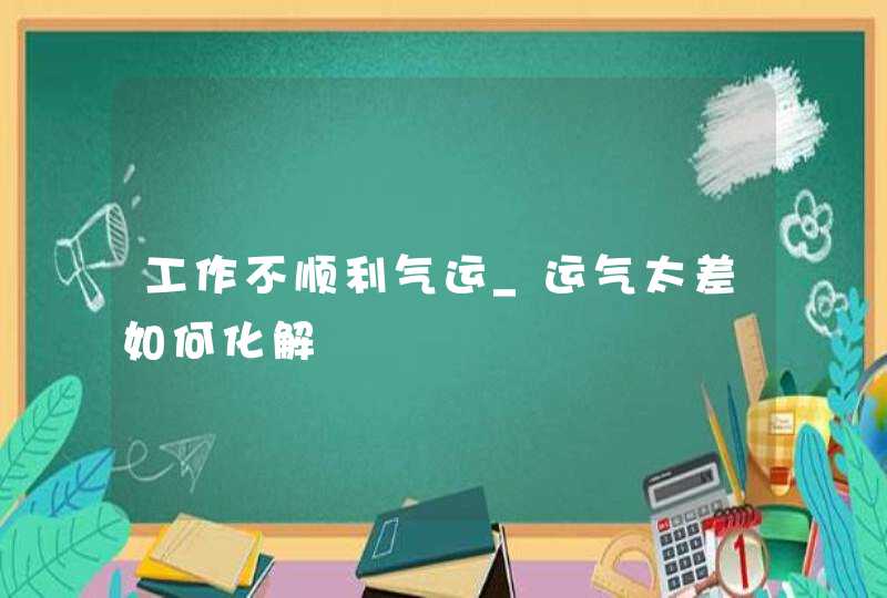 工作不顺利气运_运气太差如何化解,第1张