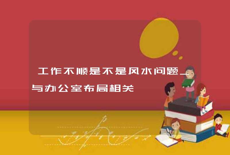 工作不顺是不是风水问题_与办公室布局相关,第1张