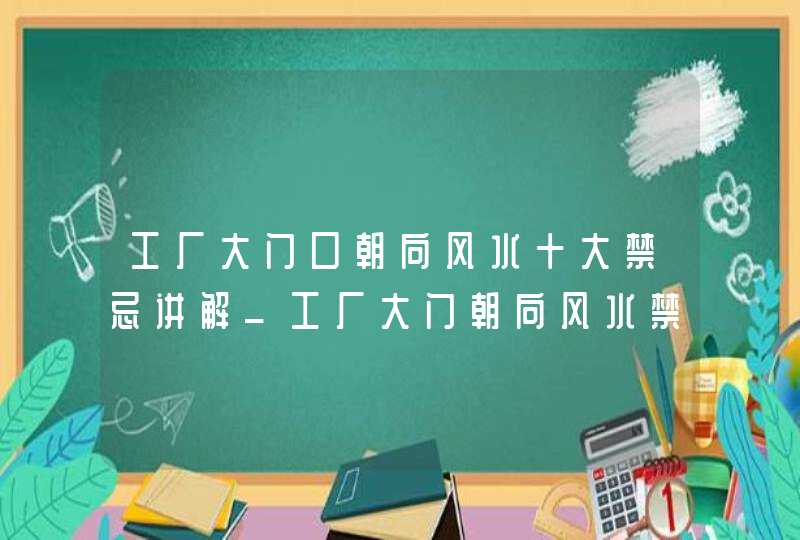 工厂大门口朝向风水十大禁忌讲解_工厂大门朝向风水禁忌,第1张