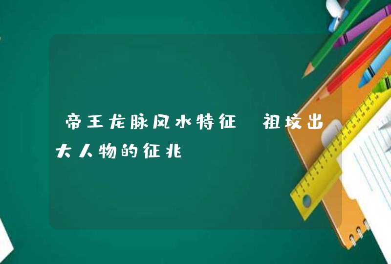 帝王龙脉风水特征_祖坟出大人物的征兆,第1张