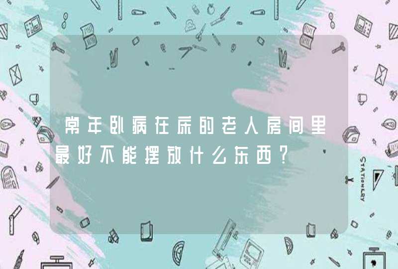 常年卧病在床的老人房间里最好不能摆放什么东西？,第1张