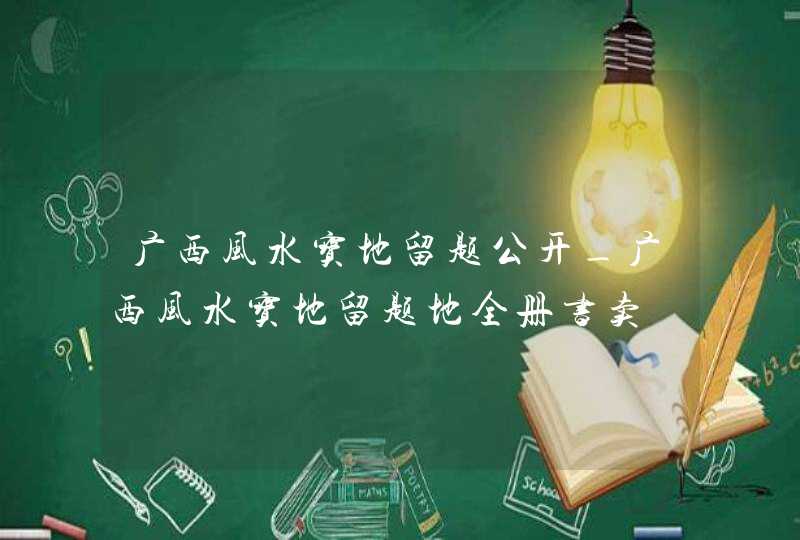 广西风水宝地留题公开_广西风水宝地留题地全册书卖,第1张