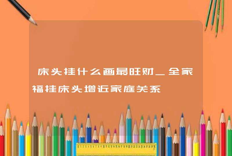 床头挂什么画最旺财_全家福挂床头增近家庭关系,第1张