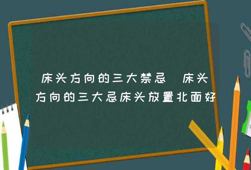 床头方向的三大禁忌_床头方向的三大忌床头放置北面好不好,第1张