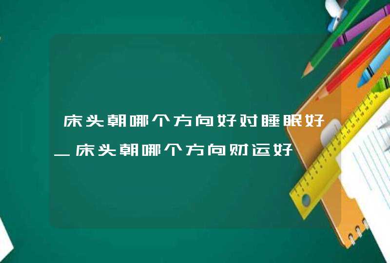 床头朝哪个方向好对睡眠好_床头朝哪个方向财运好,第1张